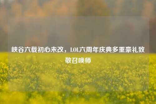 峡谷六载初心未改,LOL六周年庆典多重豪礼致敬召唤师