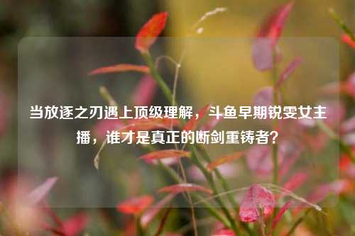 当放逐之刃遇上顶级理解,斗鱼早期锐雯女主播,谁才是真正的断剑重铸者?