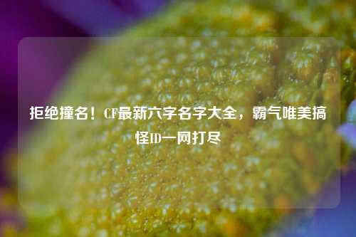 拒绝撞名!CF最新六字名字大全,霸气唯美搞怪ID一网打尽