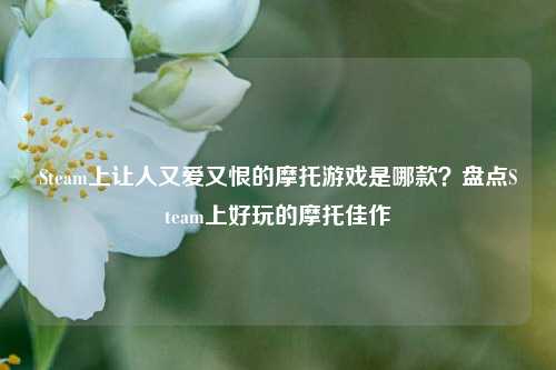 Steam上让人又爱又恨的摩托游戏是哪款?盘点Steam上好玩的摩托佳作