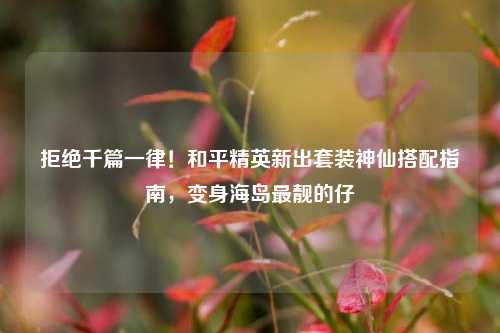 拒绝千篇一律!和平精英新出套装神仙搭配指南,变身海岛最靓的仔