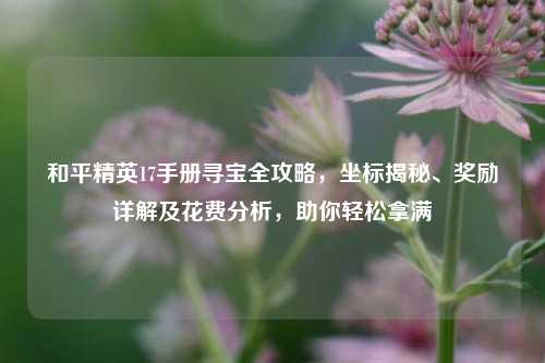和平精英17手册寻宝全攻略,坐标揭秘、奖励详解及花费分析,助你轻松拿满