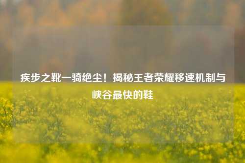 疾步之靴一骑绝尘!揭秘王者荣耀移速机制与峡谷最快的鞋