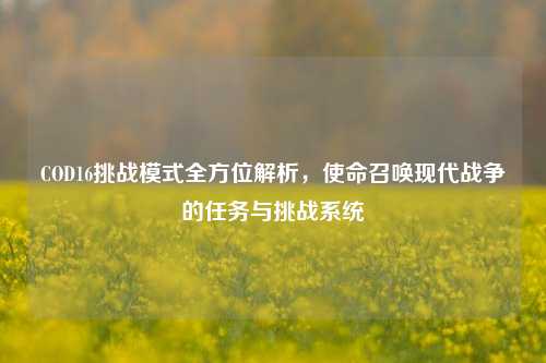 COD16挑战模式全方位解析,使命召唤现代战争的任务与挑战系统