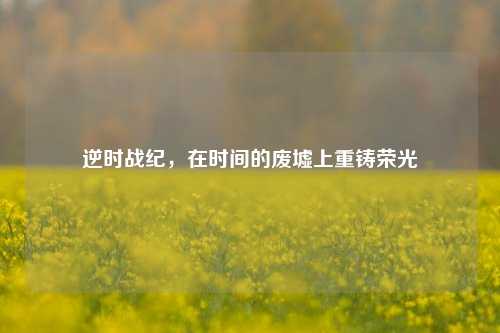逆时战纪,在时间的废墟上重铸荣光