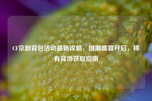 CF京剧背包活动最新攻略,国潮盛宴开启,稀有背饰获取指南
