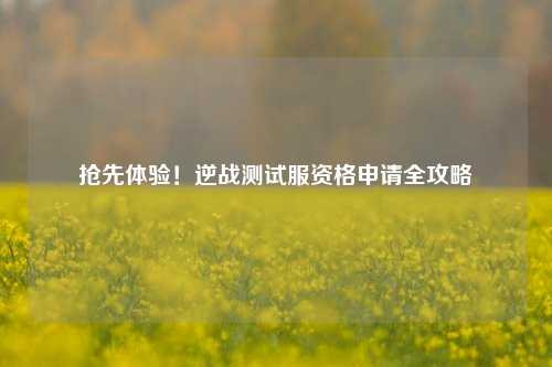 抢先体验!逆战测试服资格申请全攻略