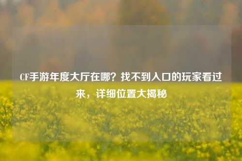 CF手游年度大厅在哪?找不到入口的玩家看过来,详细位置大揭秘