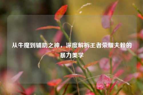 从牛魔到辅助之神,深度解析王者荣耀夫赖的暴力美学