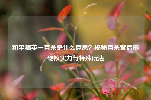 和平精英一百杀是什么意思?揭秘百杀背后的硬核实力与特殊玩法