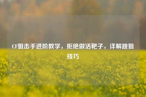 CF狙击手进阶教学,拒绝做活靶子,详解跳狙技巧