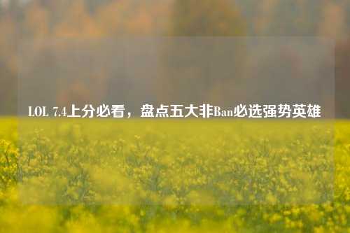 LOL 7.4上分必看,盘点五大非Ban必选强势英雄