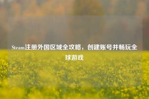 Steam注册外国区域全攻略,创建账号并畅玩全球游戏