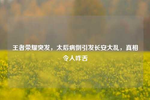 王者荣耀突发,太后病倒引发长安大乱,真相令人咋舌