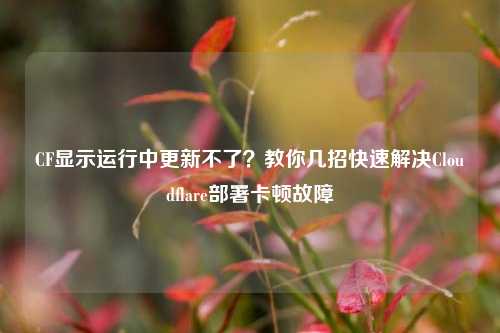 CF显示运行中更新不了?教你几招快速解决Cloudflare部署卡顿故障