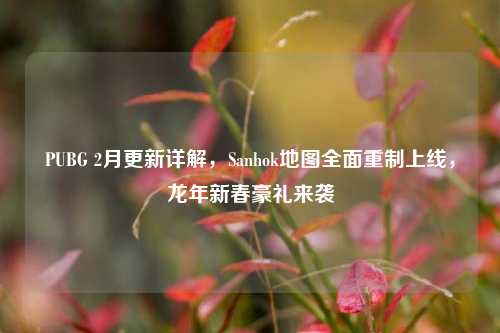 PUBG 2月更新详解,Sanhok地图全面重制上线,龙年新春豪礼来袭