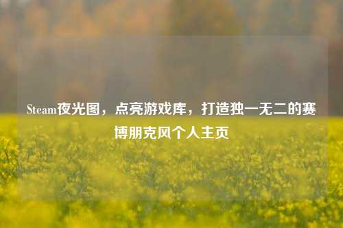 Steam夜光图,点亮游戏库,打造独一无二的赛博朋克风个人主页