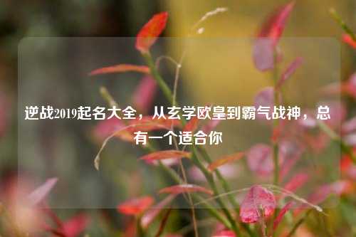 逆战2019起名大全,从玄学欧皇到霸气战神,总有一个适合你